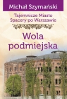 Tajemnicze miasto. Spacery po Warszawie. Tom 14. Wola podmiejska Michał Szymański