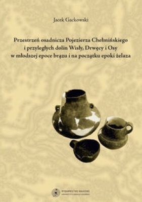 Przestrzeń osadnicza Pojezierza Chełmińskiego i przyległych dolin Wisły, Drwęcy i Osy w młodszej epo - Gackowski Jacek
