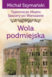 Tajemnicze miasto. Spacery po Warszawie. Tom 14. Wola podmiejska - Szymański Michał