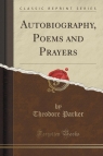 Autobiography, Poems and Prayers (Classic Reprint) Parker Theodore