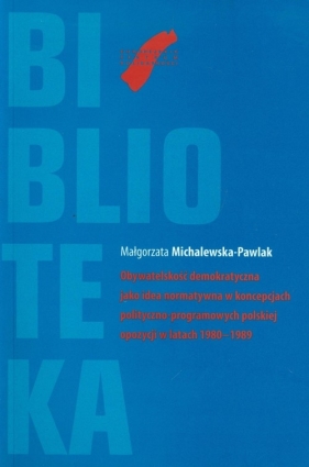 Obywatelskość demokratyczna jako idea normatywna w koncepcjach polityczno programowych polskiej opozycji - Michalewska-Pawlak Małgorzata