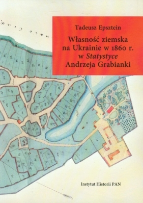 Własność ziemska na Ukrainie w 1860 r. w Statystyce Andrzeja Grabianki - Epsztein Tadeusz<br />