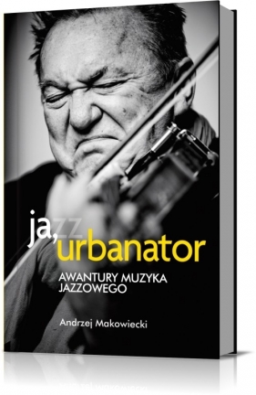 Ja, Urbanator. Awantury muzyka jazzowego (WYPJPJE0210) - Makowiecki Andrzej