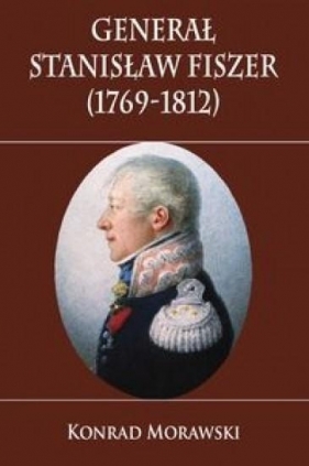 Generał Stanisław Fiszer 1769-1812 - Morawski Konrad