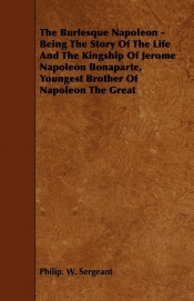The Burlesque Napoleon - Being The Story Of The Life And The Kingship Of Jerome Napoleon Bonaparte, Youngest Brother Of Napoleon The Great