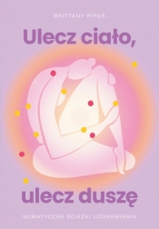 Ulecz ciało, ulecz duszę. Somatyczne ścieżki uzdrawiania - Brittany Piper