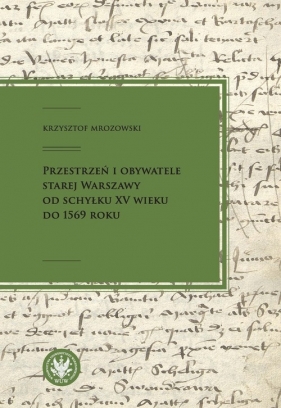 Przestrzeń i obywatele Starej Warszawy od schyłku XV wieku do 1569 roku - Krzysztof Mrozowski