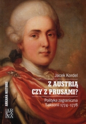 Z Austrią czy z Prusami Polityka zagraniczna Saksonii 1774-1778 - Kordel Jacek