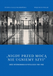 Nigdy przed mocą nie ugniemy szyi Obóz internowania w Potulicach 1981-1982 - Sylwia Galij-Skarbińska, Wojciech Polak