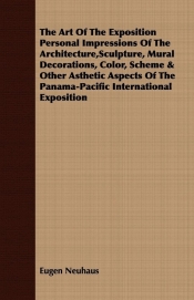 The Art Of The Exposition Personal Impressions Of The Architecture,Sculpture, Mural Decorations, Color, Scheme & Other Asthetic Aspects Of The Panama-Pacific International Exposition