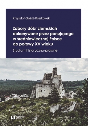 Zabory dóbr ziemskich dokonywane przez panującego w średniowiecznej Polsce do połowy XV wieku - Goźdź-Roszkowski Krzysztof