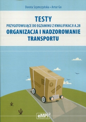 Testy przygotowujące do egzaminu z Kwalifikacji A.28 Organizacja i nadzorowanie transportu - Szymczyńska Dorota , Go Artur