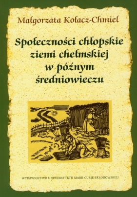 Społeczności chłopskie ziemi chełmskiej w późnym średniowieczu - Kołacz-Chmiel Małgorzata