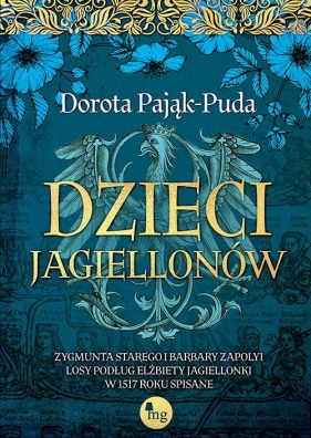 Dzieci Jagiellonów. Zygmunta Starego i Barbary Zapolyi losy podług Elżbiety Jagiellonki w 1517 roku spisane - Pająk-Puda Dorota
