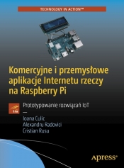 Komercyjne i przemysłowe aplikacje Internetu rzeczy na Raspberry Pi - Ioana Culic, Alexandru Radovici, Cristian Rusu