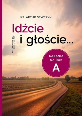 Idźcie i głoście. Kazania na rok A - Artur Seweryn