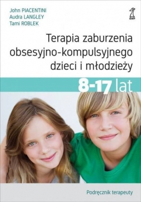 Terapia zaburzenia obsesyjno-kompulsyjnego dzieci i młodzieży 8-17 lat. - Piacentini John, Langley Audra, Roblek Tami