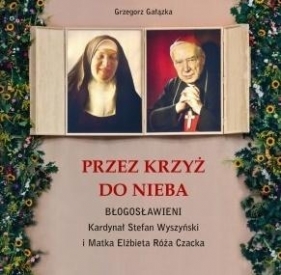 Przez krzyż do Nieba. Błogosławieni. Kardynał Stefan Wyszyński i Matka Elżbieta Róża Czacka - Gałązka Grzegorz 