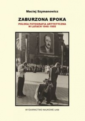 Zaburzona epoka Polska fotografia artystyczna w latach 1945-1955 - Szymanowicz Maciej