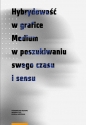 Hybrydowość w grafice. Medium w poszukiwaniu swego czasu i sensu - Sebastian Dudzik, Magdalena Maciudzińska-Kamczycka