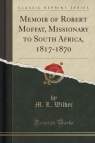 Memoir of Robert Moffat, Missionary to South Africa, 1817-1870 (Classic Reprint) Wilder M. L.