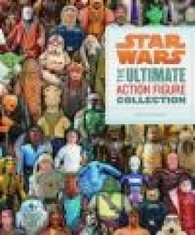 Star Wars: The Ultimate Action Figure Collection Stephen Sansweet