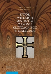 Dwór wielkich mistrzów zakonu krzyżackiego w Malborku. Siedziba i świeckie otoczenie średniowieczneg - Adam Szweda