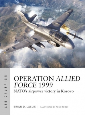 Operation Allied Force 1999. NATO's airpower victory in Kosovo - Brian D. Laslie