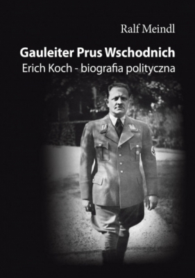 Gauleiter Prus Wschodnich. Erich Koch – biografia polityczna - Ralf Meindl