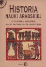 Historia nauki arabskiej Tom 3 Technika, alchemia, nauki przyrodnicze i