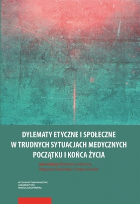 Dylematy etyczne i społeczne w trudnych sytuacjach medycznych początku i końca życia - Władysław Sinkiewicz, Małgorzata Chudzińska, Grzegorz Grześk