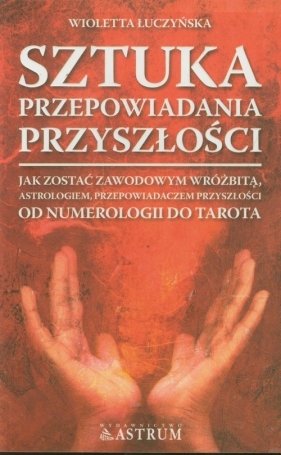 Sztuka przepowiadania Jak zostać zawodowym wróżbitą, astrologiem, przepowiadaczem przyszłości - Wioletta Łuczyńska