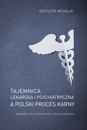 Tajemnica lekarska i psychiatryczna a polski proces karny - Michalak Krzysztof