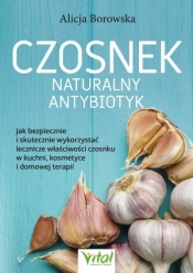 Czosnek - naturalny antybiotyk. Jak bezpiecznie i skutecznie wykorzystać jego lecznicze właściwości w kuchni, kosmetyce i domowe