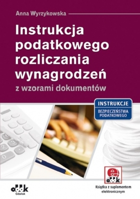 Instrukcja podatkowego rozliczania wynagrodzeń z wzorami dokumentów - Wyrzykowska Anna