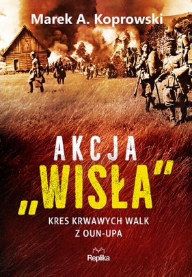 Akcja „Wisła”. Kres krwawych walk z OUN-UPA - Koprowski Marek A.