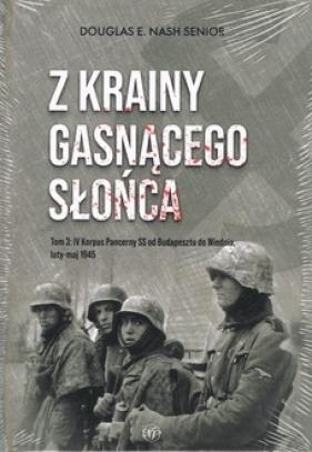 Z krainy gasnącego słońca Tom 3: IV Korpus Pancerny SS od Budapesztu do Wiednia luty-maj 1945 - Douglas E. Nash