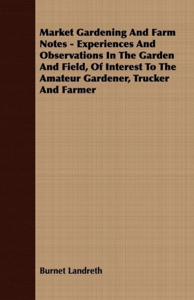 Market Gardening and Farm Notes - Experiences and Observations in the Garden and Field, of Interest to the Amateur Gardener, Trucker and Farmer - Landreth Burnet