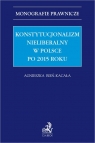 Konstytucjonalizm nieliberalny w Polsce po 2015 roku Agnieszka Bień-Kacała, Kinga Flaga-Gieruszyńska