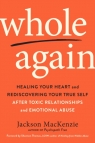 Whole Again: Healing Your Heart and Rediscovering Your True Self After Toxic Jackson MacKenzie