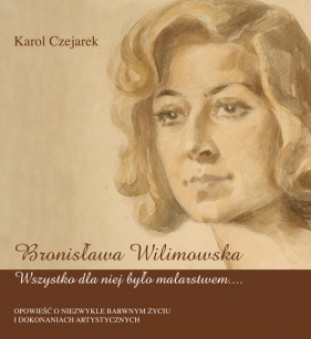 Bronisława Wilimowska. Wszystko dla niej było malarstwem - Czejarek Karol