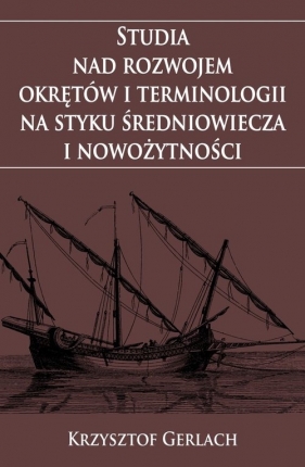 Studia nad rozwojem okrętów i terminologii na styku średniowiecza i nowożytności - Gerlach Krzysztof