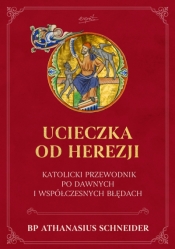Ucieczka od herezji. Katolicki przewodnik po dawnych i współczesnych błędach - Athanasius Schneider