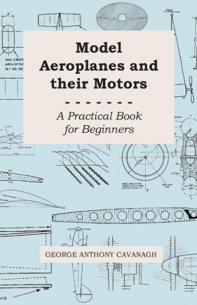 Model Aeroplanes and Their Motors - A Practical Book for Beginners - Cavanagh George Anthony