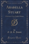 Arabella Stuart, Vol. 2 of 3 A Romance From English History (Classic James G. P. R.