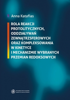 Rola reakcji protolitycznych, oddziaływań zewnątrzsferowych oraz kompleksowania w kinetyce i mechani - Katafias Anna