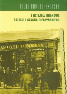 Z dziejów Krakowa Galicji i Śląska Cieszyńskiego - Homola-Skąpska Irena