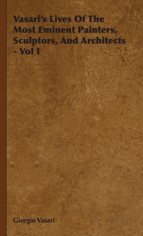 Vasari's Lives Of The Most Eminent Painters, Sculptors, And Architects - Vol I - Vasari Giorgio