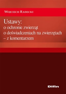 Ustawy: o ochronie zwierząt, o doświadczeniach na zwierzętach - z komentarzem - Radecki Wojciech