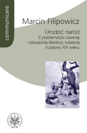 Urodzić naród. Z problematyki czeskiej i słowackiej literatury kobiecej II połowy XIX wieku